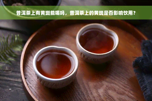 普洱茶上有黄斑能喝吗，普洱茶上的黄斑是否影响饮用？