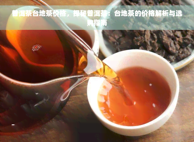 普洱茶台地茶价格，探秘普洱茶：台地茶的价格解析与选购指南