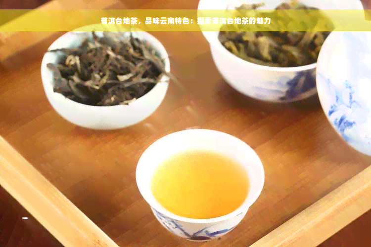 普洱台地茶，品味云南特色：探索普洱台地茶的魅力