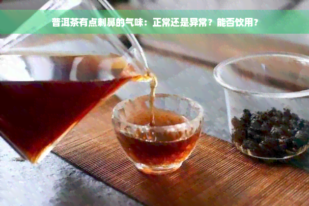 普洱茶有点刺鼻的气味：正常还是异常？能否饮用？