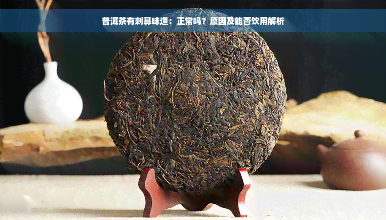 普洱茶有刺鼻味道：正常吗？原因及能否饮用解析