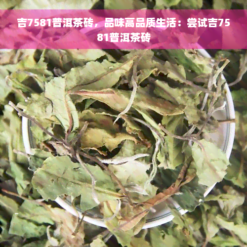 吉7581普洱茶砖，品味高品质生活：尝试吉7581普洱茶砖