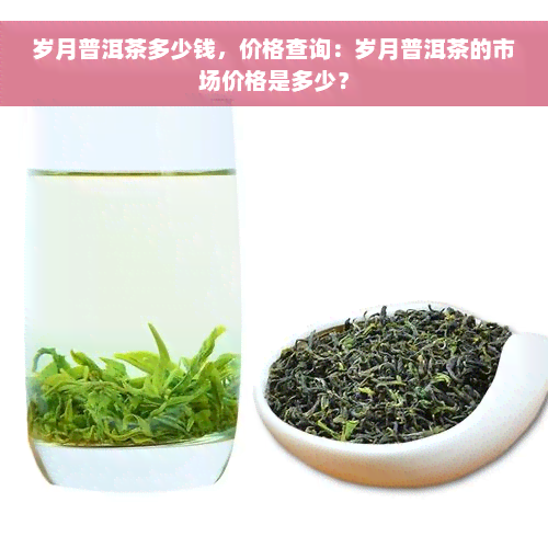 岁月普洱茶多少钱，价格查询：岁月普洱茶的市场价格是多少？