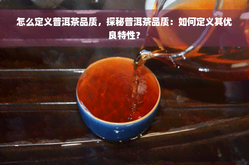 怎么定义普洱茶品质，探秘普洱茶品质：如何定义其优良特性？