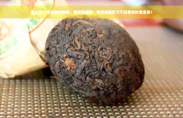 怎么区分普洱茶的等级，普洱茶鉴别：如何准确区分不同等级的普洱茶？