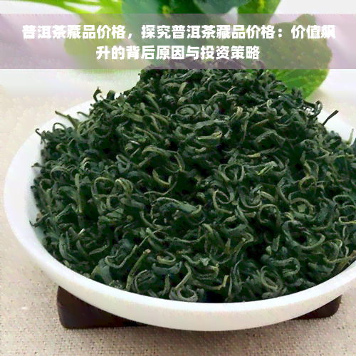 普洱茶藏品价格，探究普洱茶藏品价格：价值飙升的背后原因与投资策略