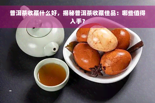 普洱茶收藏什么好，揭秘普洱茶收藏佳品：哪些值得入手？