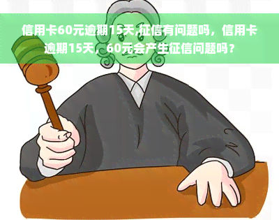 信用卡60元逾期15天,征信有问题吗，信用卡逾期15天，60元会产生征信问题吗？