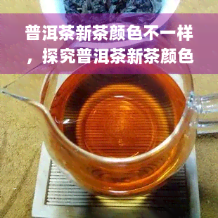 普洱茶新茶颜色不一样，探究普洱茶新茶颜色变化的原因与影响