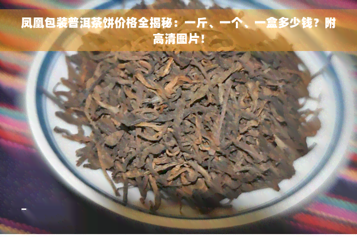 凤凰包装普洱茶饼价格全揭秘：一斤、一个、一盒多少钱？附高清图片！