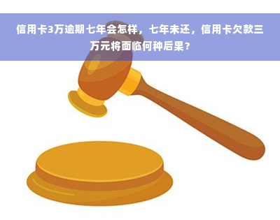 信用卡3万逾期七年会怎样，七年未还，信用卡欠款三万元将面临何种后果？