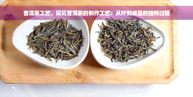 普洱茶工艺，探究普洱茶的制作工艺：从叶到成品的独特过程