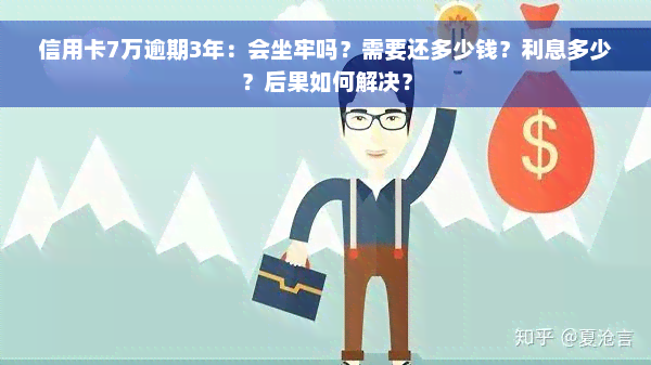 信用卡7万逾期3年：会坐牢吗？需要还多少钱？利息多少？后果如何解决？