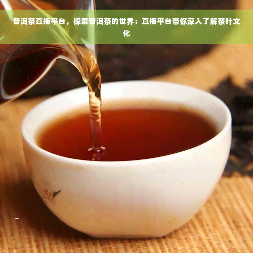 普洱茶直播平台，探索普洱茶的世界：直播平台带你深入了解茶叶文化