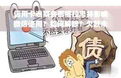 信用卡逾期会否被拉黑并影响微信使用？如何解除？欠款未还是否会导致微信冻结？