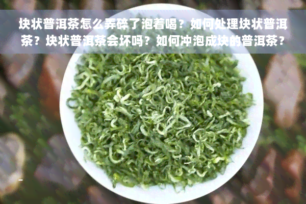 块状普洱茶怎么弄碎了泡着喝？如何处理块状普洱茶？块状普洱茶会坏吗？如何冲泡成块的普洱茶？块状普洱茶是生茶还是熟茶？如何弄开成块的普洱茶？