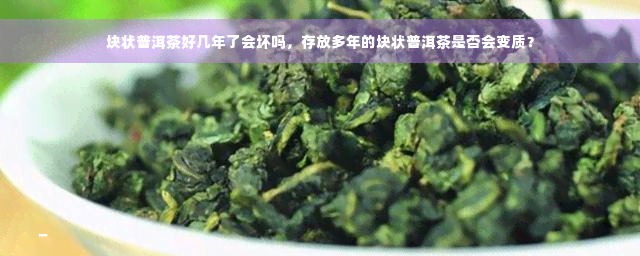 块状普洱茶好几年了会坏吗，存放多年的块状普洱茶是否会变质？