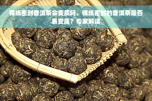 锡纸密封普洱茶会变质吗，锡纸密封的普洱茶是否易变质？专家解读