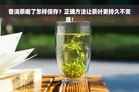 普洱茶喝了怎样保存？正确方法让茶叶更持久不变质！