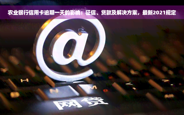 农业银行信用卡逾期一天的影响：征信、贷款及解决方案，最新2021规定