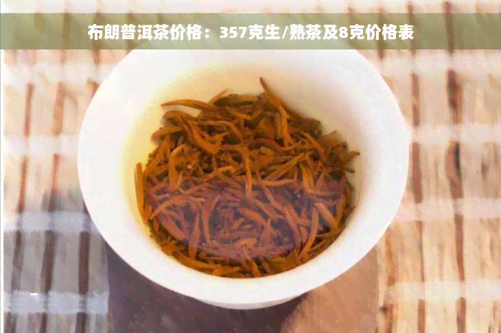 布朗普洱茶价格：357克生/熟茶及8克价格表