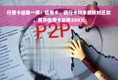 行用卡逾期一周：信用卡、银行卡均未能按时还款，其中信用卡逾期200元