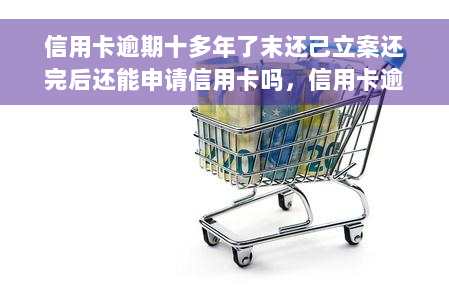 信用卡逾期十多年了末还己立案还完后还能申请信用卡吗，信用卡逾期十多年未还已立案，还完后能否再次申请信用卡？