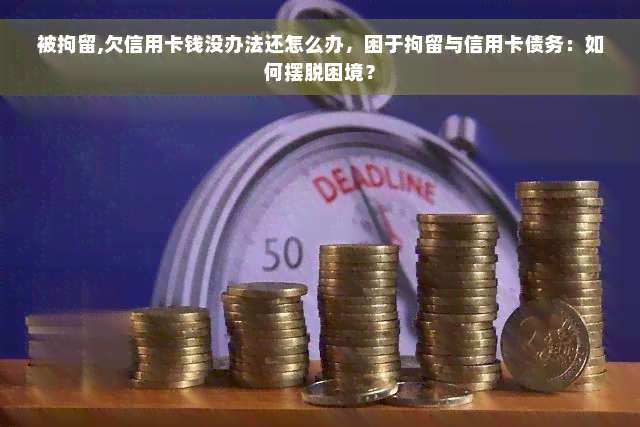 被拘留,欠信用卡钱没办法还怎么办，困于拘留与信用卡债务：如何摆脱困境？