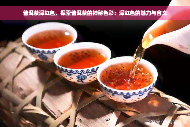 普洱茶深红色，探索普洱茶的神秘色彩：深红色的魅力与含义