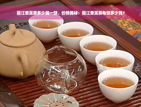 丽江普洱茶多少钱一饼，价格揭秘：丽江普洱茶每饼多少钱？