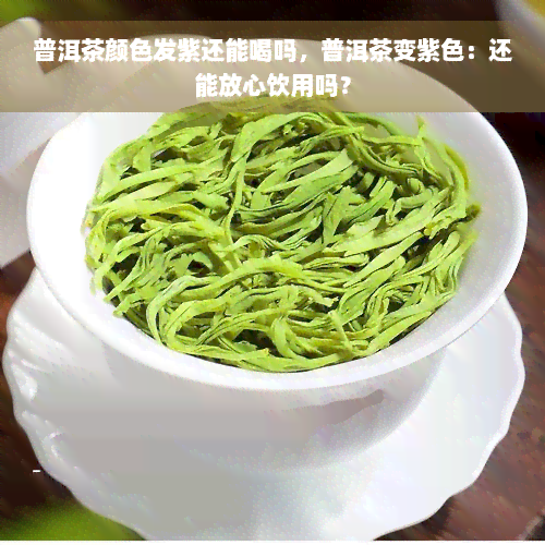 普洱茶颜色发紫还能喝吗，普洱茶变紫色：还能放心饮用吗？