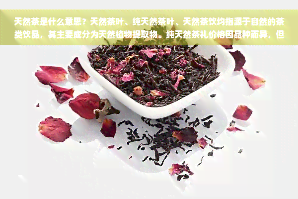 天然茶是什么意思？天然茶叶、纯天然茶叶、天然茶饮均指源于自然的茶类饮品，其主要成分为天然植物提取物。纯天然茶礼价格因品种而异，但都强调了其天然无添加的特点。