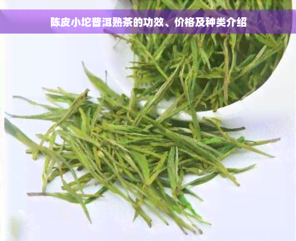 陈皮小坨普洱熟茶的功效、价格及种类介绍