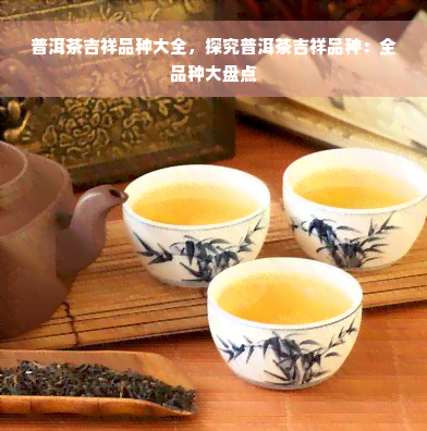 普洱茶吉祥品种大全，探究普洱茶吉祥品种：全品种大盘点