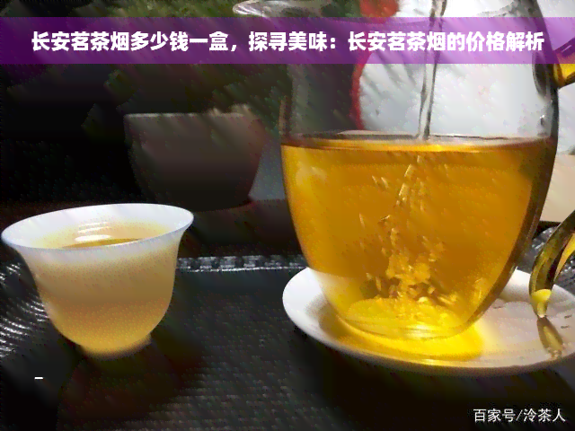 长安茗茶烟多少钱一盒，探寻美味：长安茗茶烟的价格解析