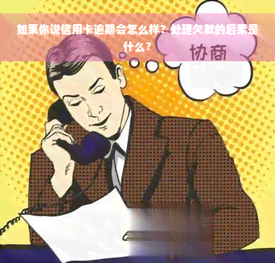 如果你说信用卡逾期会怎么样？处理欠款的后果是什么？