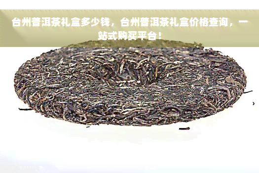 台州普洱茶礼盒多少钱，台州普洱茶礼盒价格查询，一站式购买平台！