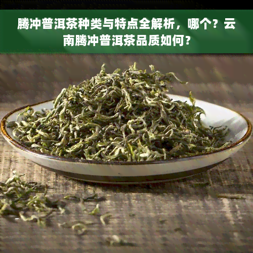 腾冲普洱茶种类与特点全解析，哪个？云南腾冲普洱茶品质如何？