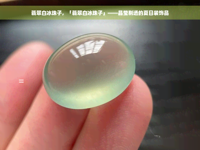 翡翠白冰珠子，「翡翠白冰珠子」——晶莹剔透的夏日装饰品