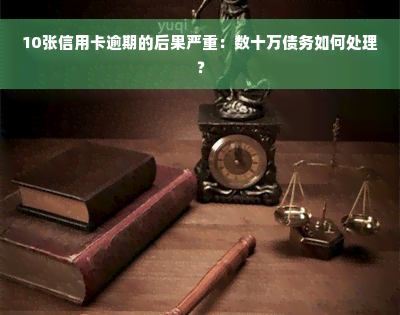 10张信用卡逾期的后果严重：数十万债务如何处理？