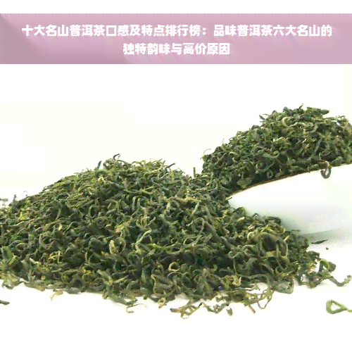 十大名山普洱茶口感及特点排行榜：品味普洱茶六大名山的独特韵味与高价原因