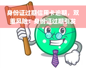 身份证过期信用卡逾期，双重风险：身份证过期引发的信用卡逾期问题