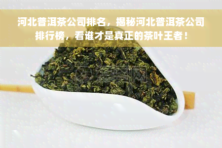 河北普洱茶公司排名，揭秘河北普洱茶公司排行榜，看谁才是真正的茶叶王者！