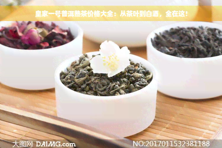 皇家一号普洱熟茶价格大全：从茶叶到白酒，全在这！