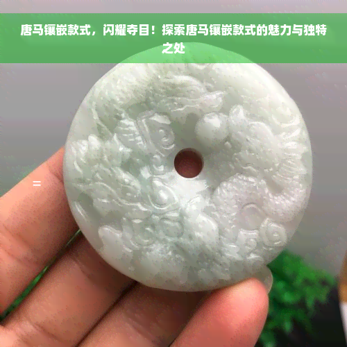 唐马镶嵌款式，闪耀夺目！探索唐马镶嵌款式的魅力与独特之处