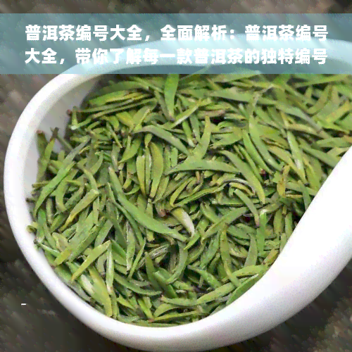 普洱茶编号大全，全面解析：普洱茶编号大全，带你了解每一款普洱茶的独特编号！