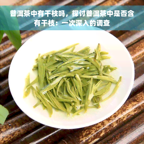 普洱茶中有干枝吗，探讨普洱茶中是否含有干枝：一次深入的调查