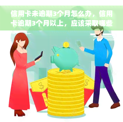 信用卡未逾期3个月怎么办，信用卡逾期3个月以上，应该采取哪些措？