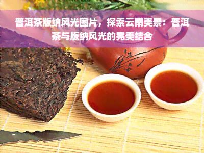 普洱茶版纳风光图片，探索云南美景：普洱茶与版纳风光的完美结合