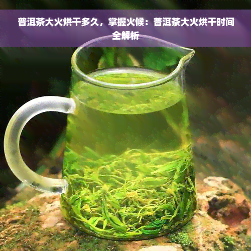 普洱茶大火烘干多久，掌握火候：普洱茶大火烘干时间全解析